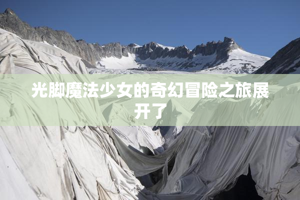 光脚魔法少女的奇幻冒险之旅展开了