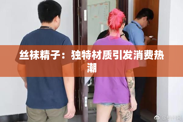 丝袜精子：独特材质引发消费热潮