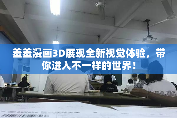 羞羞漫画3D展现全新视觉体验，带你进入不一样的世界！