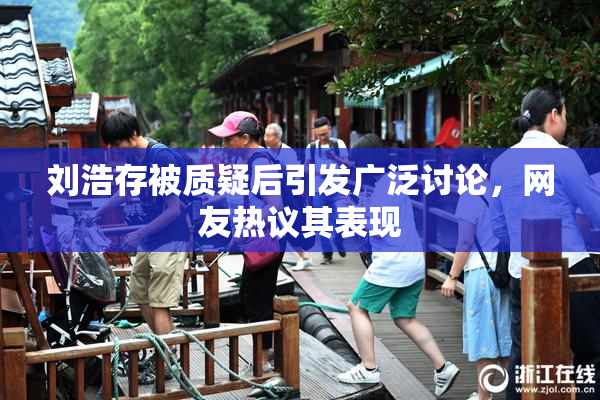 刘浩存被质疑后引发广泛讨论，网友热议其表现