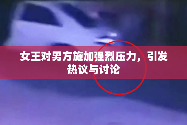 女王对男方施加强烈压力，引发热议与讨论