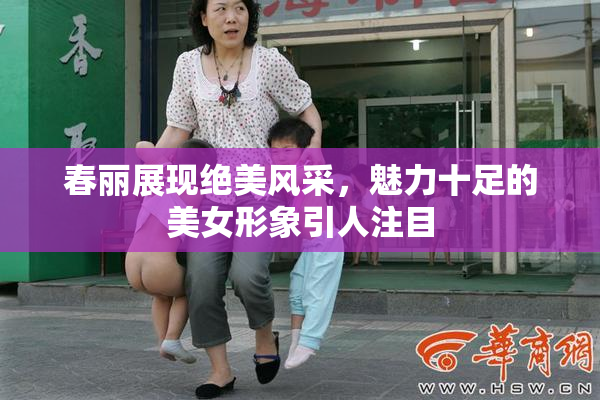 春丽展现绝美风采，魅力十足的美女形象引人注目