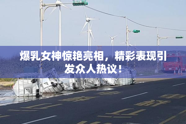 爆乳女神惊艳亮相，精彩表现引发众人热议！