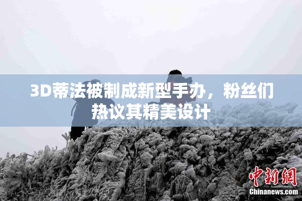 3D蒂法被制成新型手办，粉丝们热议其精美设计