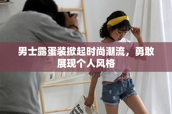 男士露蛋装掀起时尚潮流，勇敢展现个人风格