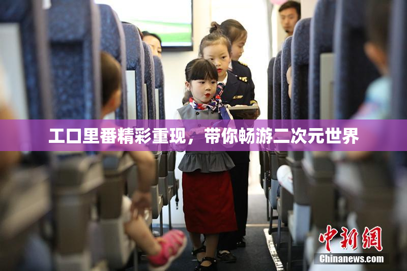 工口里番精彩重现，带你畅游二次元世界