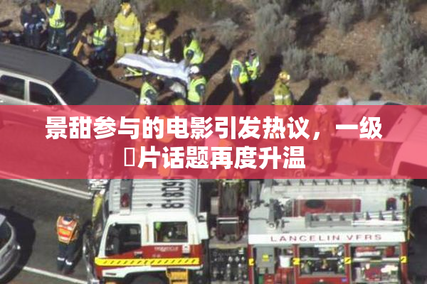 景甜参与的电影引发热议，一级婬片话题再度升温