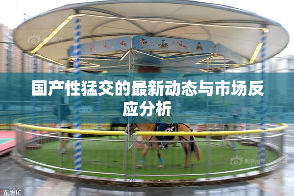 国产性猛交的最新动态与市场反应分析