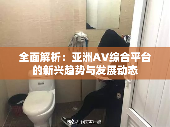 全面解析：亚洲AV综合平台的新兴趋势与发展动态