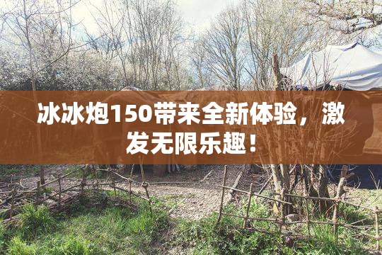 冰冰炮150带来全新体验，激发无限乐趣！