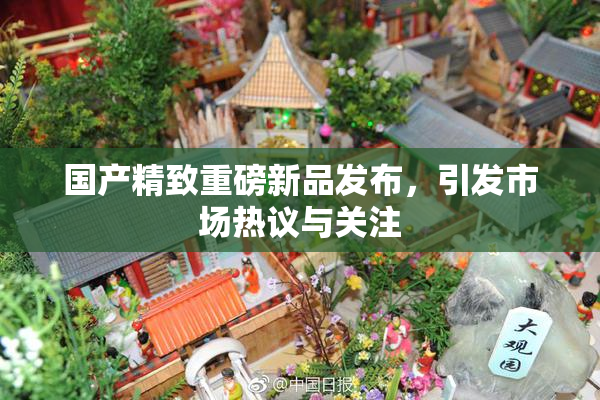 国产精致重磅新品发布，引发市场热议与关注