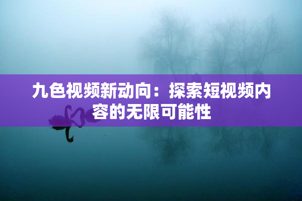 九色视频新动向：探索短视频内容的无限可能性