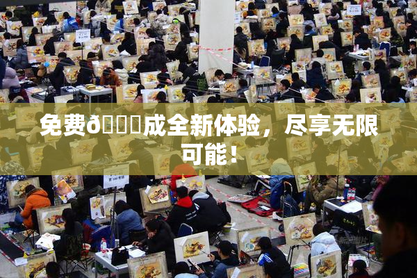 免费🔞成全新体验，尽享无限可能！