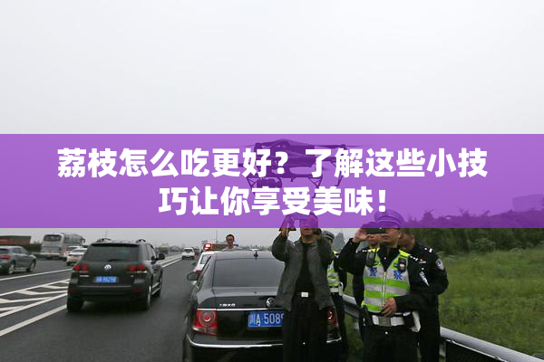 荔枝怎么吃更好？了解这些小技巧让你享受美味！