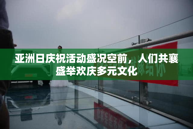 亚洲日庆祝活动盛况空前，人们共襄盛举欢庆多元文化