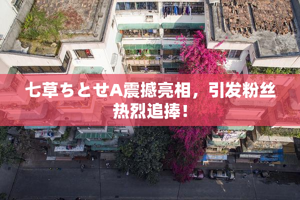 七草ちとせA震撼亮相，引发粉丝热烈追捧！