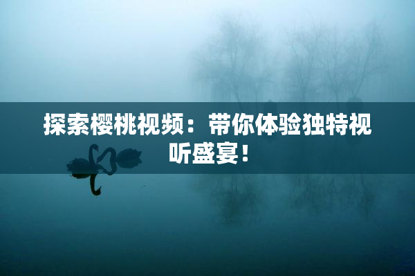 探索樱桃视频：带你体验独特视听盛宴！