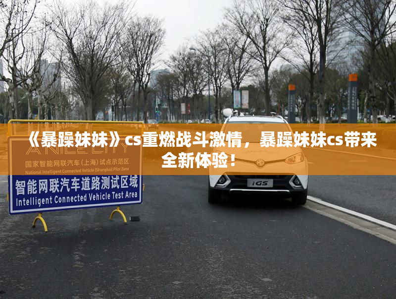 《暴躁妹妹》cs重燃战斗激情，暴躁妹妹cs带来全新体验！