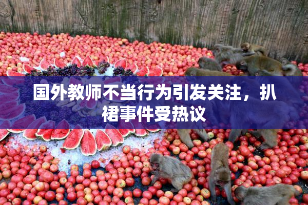 国外教师不当行为引发关注，扒裙事件受热议