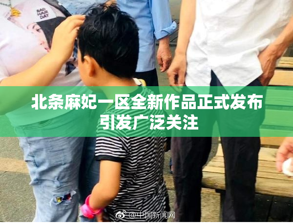 北条麻妃一区全新作品正式发布 引发广泛关注
