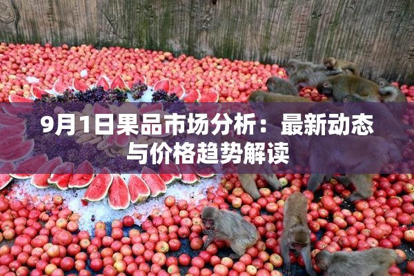 9月1日果品市场分析：最新动态与价格趋势解读