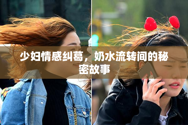 少妇情感纠葛，奶水流转间的秘密故事