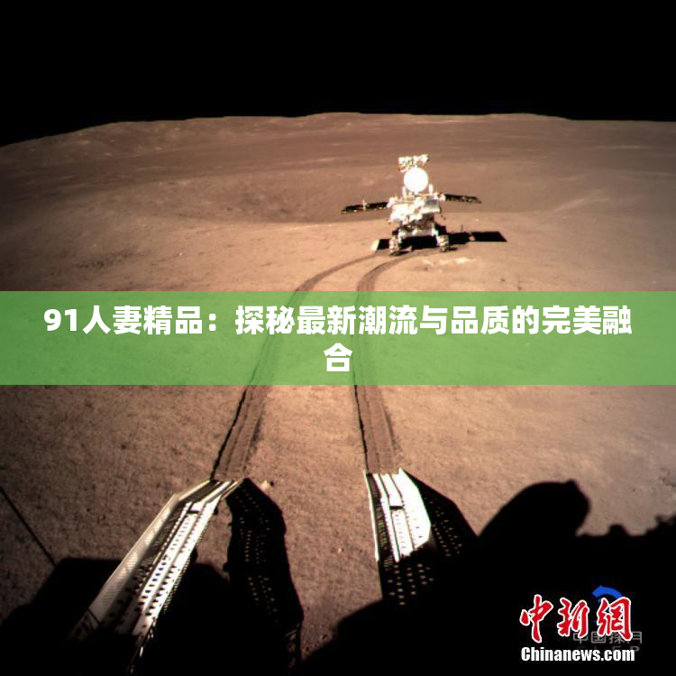 91人妻精品：探秘最新潮流与品质的完美融合