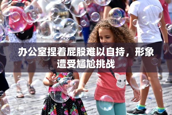 办公室捏着屁股难以自持，形象遭受尴尬挑战