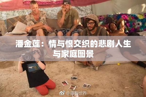 潘金莲：情与恨交织的悲剧人生与家庭图景