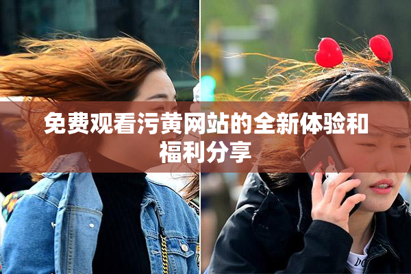 免费观看污黄网站的全新体验和福利分享