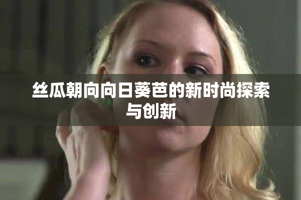丝瓜朝向向日葵芭的新时尚探索与创新