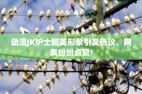 动漫JK护士甜美形象引发热议，网友纷纷点赞!