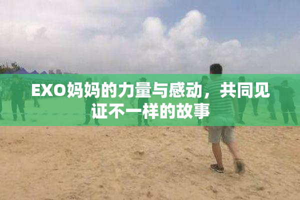 EXO妈妈的力量与感动，共同见证不一样的故事