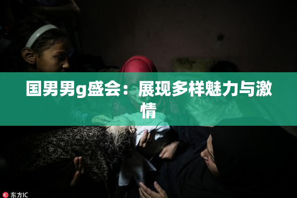 国男男g盛会：展现多样魅力与激情