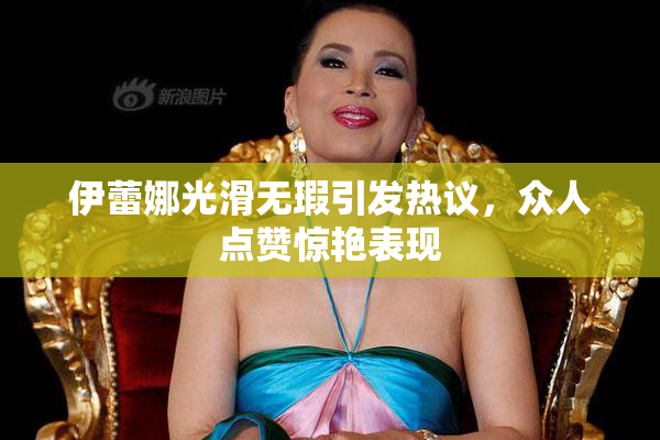伊蕾娜光滑无瑕引发热议，众人点赞惊艳表现
