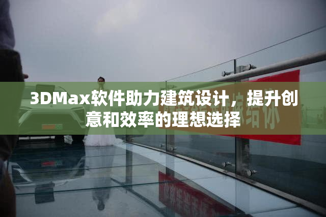 3DMax软件助力建筑设计，提升创意和效率的理想选择