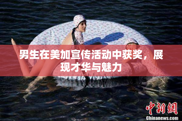 男生在美加宣传活动中获奖，展现才华与魅力