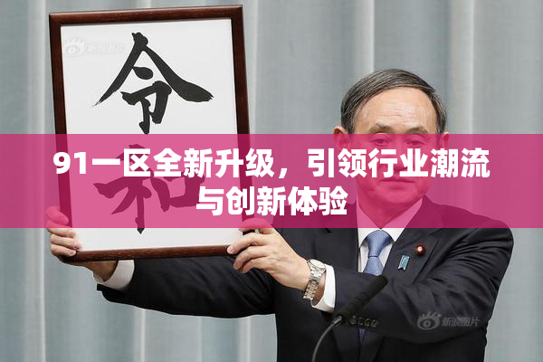91一区全新升级，引领行业潮流与创新体验