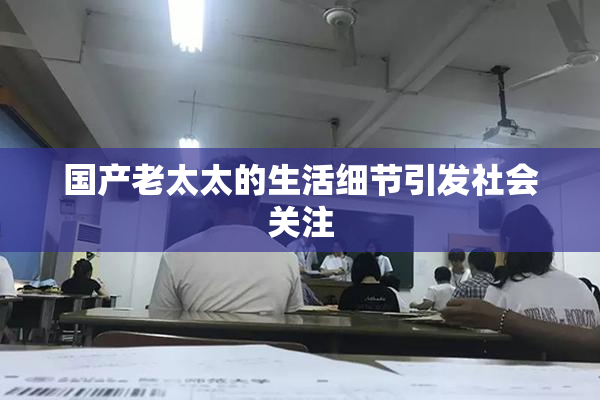 国产老太太的生活细节引发社会关注