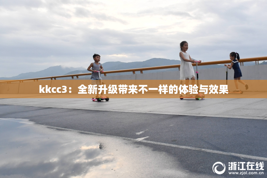 kkcc3：全新升级带来不一样的体验与效果