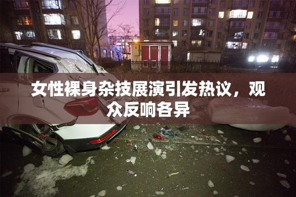 女性裸身杂技展演引发热议，观众反响各异