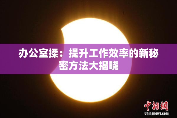 办公室揉：提升工作效率的新秘密方法大揭晓
