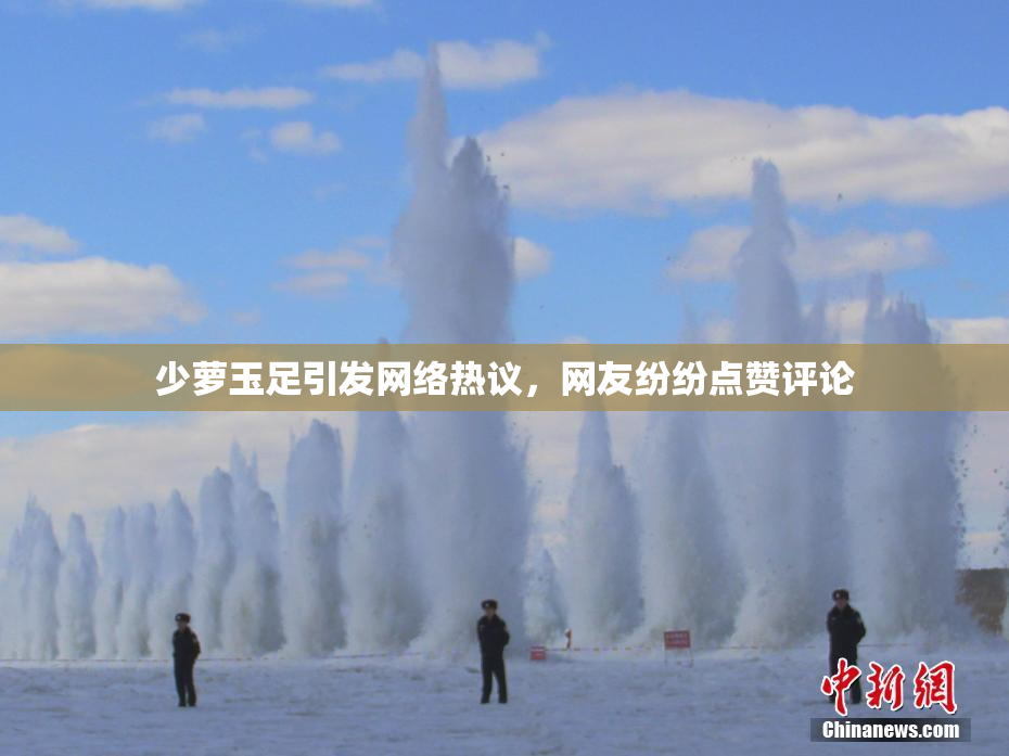 少萝玉足引发网络热议，网友纷纷点赞评论