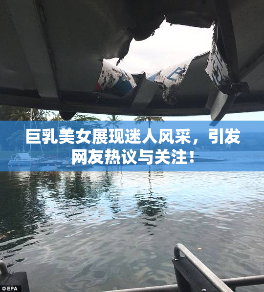 巨乳美女展现迷人风采，引发网友热议与关注！