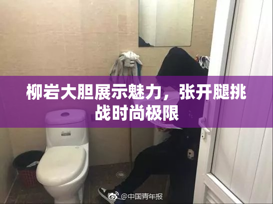柳岩大胆展示魅力，张开腿挑战时尚极限