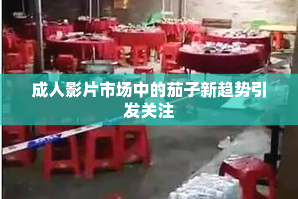 成人影片市场中的茄子新趋势引发关注