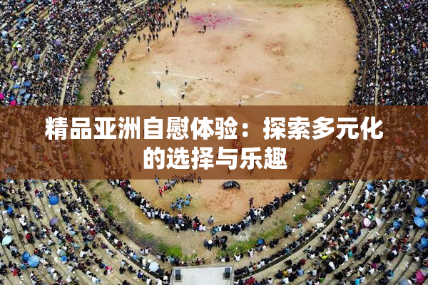 精品亚洲自慰体验：探索多元化的选择与乐趣