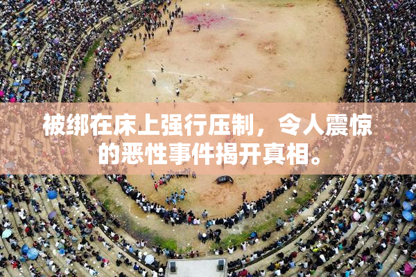 被绑在床上强行压制，令人震惊的恶性事件揭开真相。