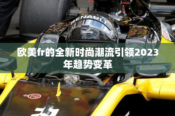 欧美fr的全新时尚潮流引领2023年趋势变革