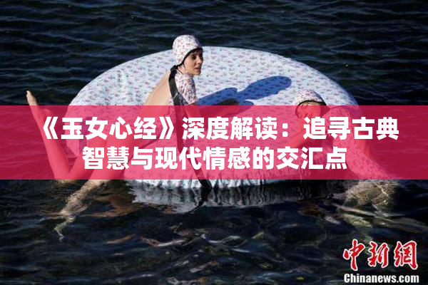 《玉女心经》深度解读：追寻古典智慧与现代情感的交汇点